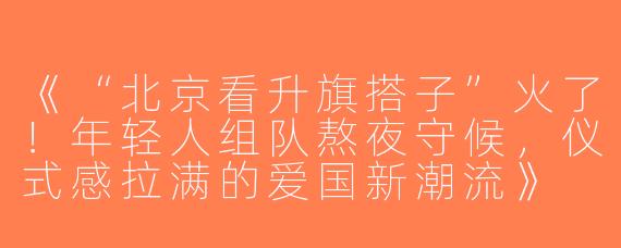 《“北京看升旗搭子”火了！年轻人组队熬夜守候，仪式感拉满的爱国新潮流》