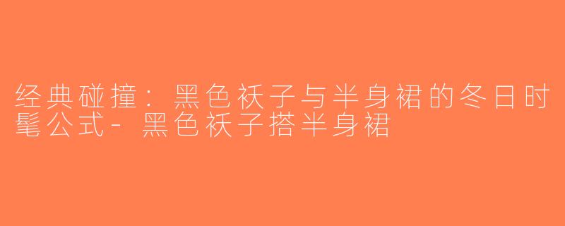 经典碰撞：黑色袄子与半身裙的冬日时髦公式-黑色袄子搭半身裙