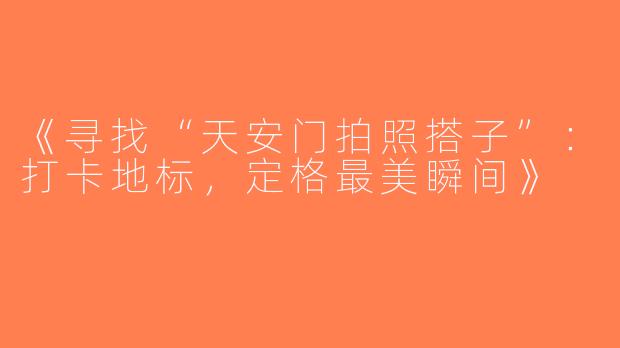 《寻找“天安门拍照搭子”：打卡地标，定格最美瞬间》