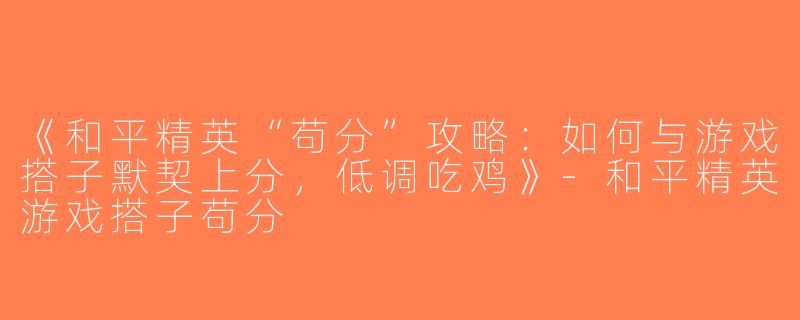 《和平精英“苟分”攻略：如何与游戏搭子默契上分，低调吃鸡》-和平精英游戏搭子苟分