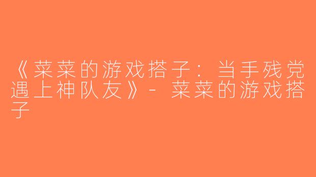 《菜菜的游戏搭子：当手残党遇上神队友》-菜菜的游戏搭子