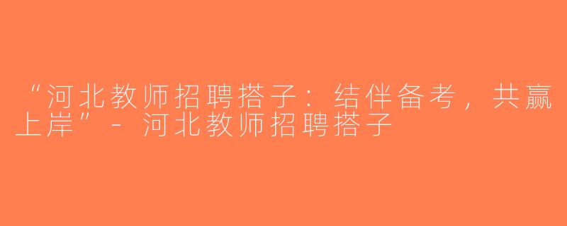“河北教师招聘搭子：结伴备考，共赢上岸”-河北教师招聘搭子
