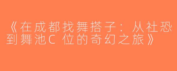 《在成都找舞搭子：从社恐到舞池C位的奇幻之旅》