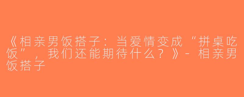 《相亲男饭搭子：当爱情变成“拼桌吃饭”，我们还能期待什么？》-相亲男饭搭子
