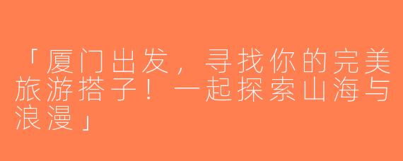 「厦门出发，寻找你的完美旅游搭子！一起探索山海与浪漫」