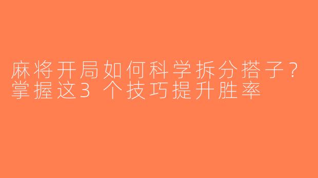 麻将开局如何科学拆分搭子？掌握这3个技巧提升胜率