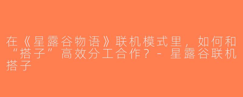 在《星露谷物语》联机模式里，如何和“搭子”高效分工合作？-星露谷联机搭子