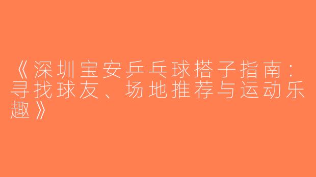《深圳宝安乒乓球搭子指南：寻找球友、场地推荐与运动乐趣》