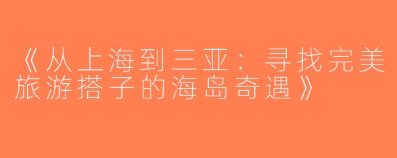 《从上海到三亚：寻找完美旅游搭子的海岛奇遇》