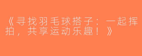 《寻找羽毛球搭子：一起挥拍，共享运动乐趣！》