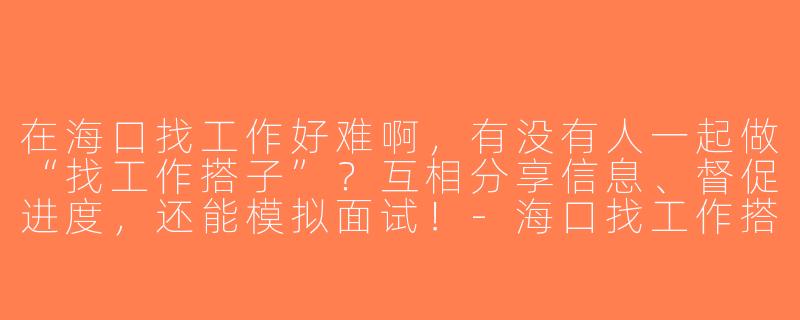在海口找工作好难啊，有没有人一起做“找工作搭子”？互相分享信息、督促进度，还能模拟面试！-海口找工作搭子