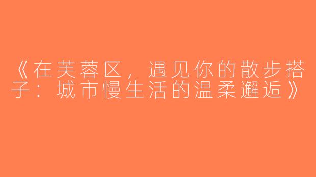 《在芙蓉区，遇见你的散步搭子：城市慢生活的温柔邂逅》