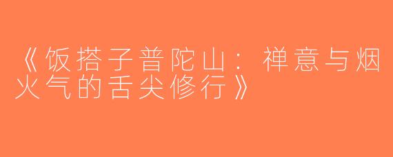 《饭搭子普陀山：禅意与烟火气的舌尖修行》