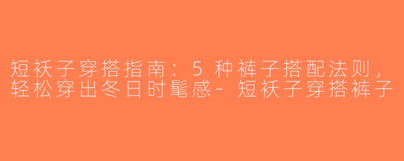 短袄子穿搭指南：5种裤子搭配法则，轻松穿出冬日时髦感-短袄子穿搭裤子