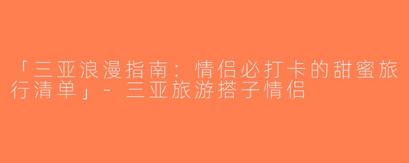 「三亚浪漫指南：情侣必打卡的甜蜜旅行清单」-三亚旅游搭子情侣