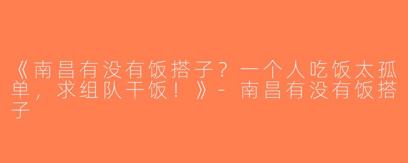 《南昌有没有饭搭子？一个人吃饭太孤单，求组队干饭！》-南昌有没有饭搭子
