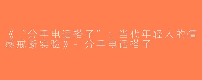 《“分手电话搭子”：当代年轻人的情感戒断实验》-分手电话搭子