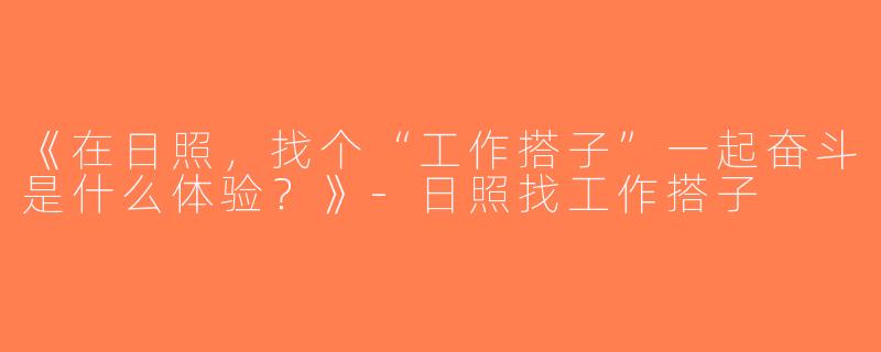 《在日照，找个“工作搭子”一起奋斗是什么体验？》-日照找工作搭子