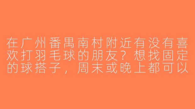 在广州番禺南村附近有没有喜欢打羽毛球的朋友？想找固定的球搭子，周末或晚上都可以，水平中等，求推荐或组队！-番禺南村羽毛球搭子
