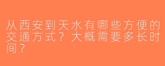 从西安到天水有哪些方便的交通方式？大概需要多长时间？