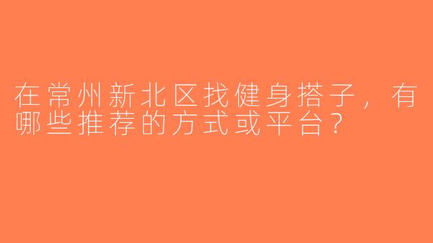 在常州新北区找健身搭子，有哪些推荐的方式或平台？