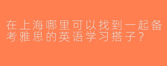 在上海哪里可以找到一起备考雅思的英语学习搭子？