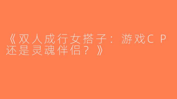 《双人成行女搭子：游戏CP还是灵魂伴侣？》