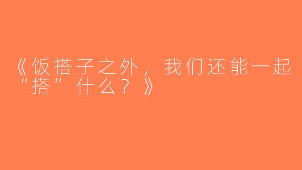《饭搭子之外，我们还能一起“搭”什么？》