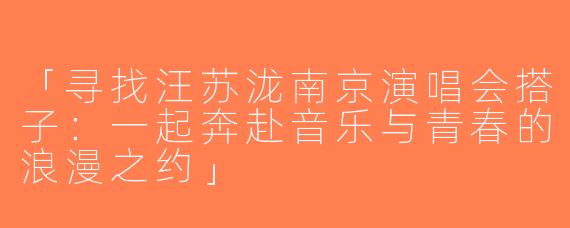 「寻找汪苏泷南京演唱会搭子：一起奔赴音乐与青春的浪漫之约」