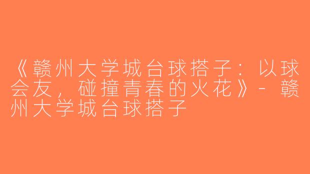 《赣州大学城台球搭子：以球会友，碰撞青春的火花》-赣州大学城台球搭子