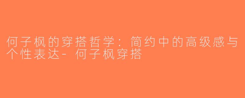 何子枫的穿搭哲学：简约中的高级感与个性表达-何子枫穿搭