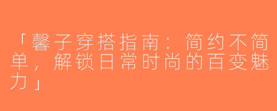 「馨子穿搭指南：简约不简单，解锁日常时尚的百变魅力」