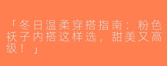 「冬日温柔穿搭指南：粉色袄子内搭这样选，甜美又高级！」