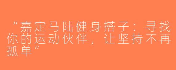 “嘉定马陆健身搭子：寻找你的运动伙伴，让坚持不再孤单”