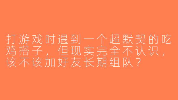 打游戏时遇到一个超默契的吃鸡搭子，但现实完全不认识，该不该加好友长期组队？