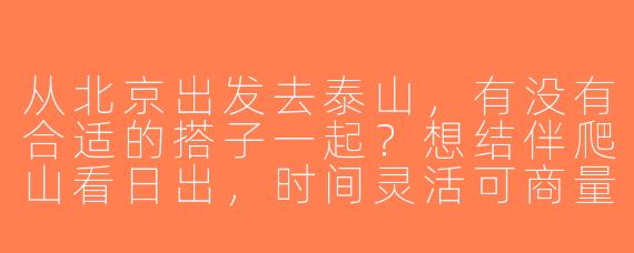 从北京出发去泰山，有没有合适的搭子一起？想结伴爬山看日出，时间灵活可商量！