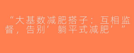 “大基数减肥搭子：互相监督，告别‘躺平式减肥’”