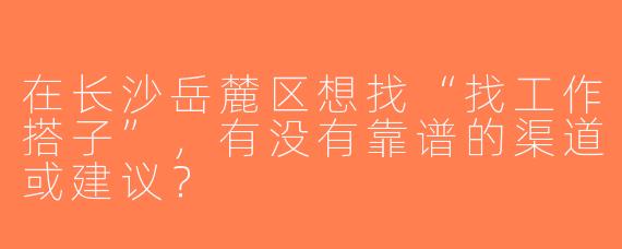 在长沙岳麓区想找“找工作搭子”，有没有靠谱的渠道或建议？