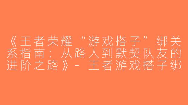 《王者荣耀“游戏搭子”绑关系指南：从路人到默契队友的进阶之路》-王者游戏搭子绑关系