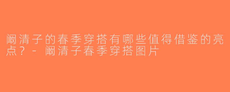 阚清子的春季穿搭有哪些值得借鉴的亮点？-阚清子春季穿搭图片
