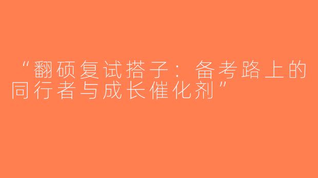 “翻硕复试搭子：备考路上的同行者与成长催化剂”