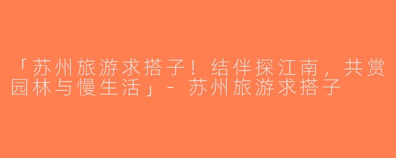 「苏州旅游求搭子！结伴探江南，共赏园林与慢生活」-苏州旅游求搭子