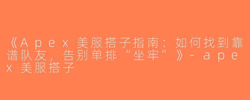 《Apex美服搭子指南：如何找到靠谱队友，告别单排“坐牢”》-apex美服搭子