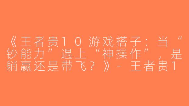 《王者贵10游戏搭子：当“钞能力”遇上“神操作”，是躺赢还是带飞？》-王者贵10游戏搭子