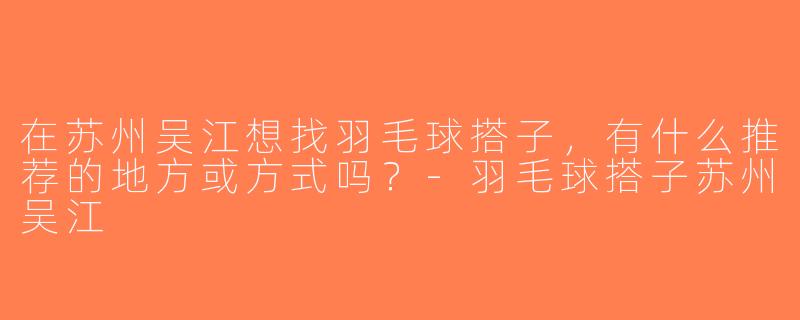 在苏州吴江想找羽毛球搭子，有什么推荐的地方或方式吗？-羽毛球搭子苏州吴江
