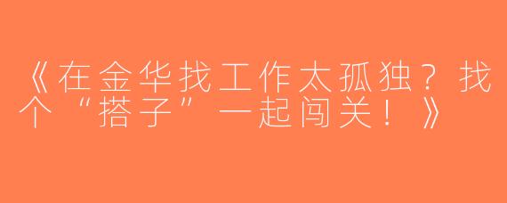 《在金华找工作太孤独？找个“搭子”一起闯关！》