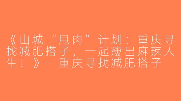 《山城“甩肉”计划：重庆寻找减肥搭子，一起瘦出麻辣人生！》-重庆寻找减肥搭子