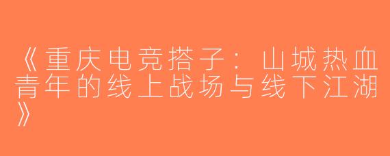 《重庆电竞搭子：山城热血青年的线上战场与线下江湖》
