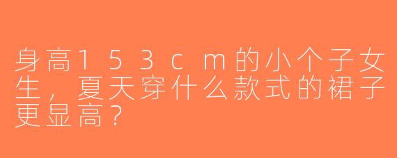 身高153cm的小个子女生，夏天穿什么款式的裙子更显高？