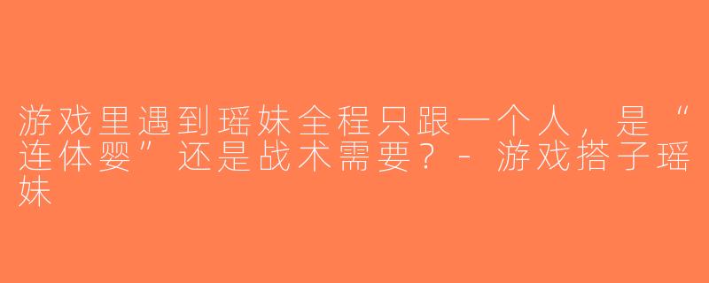 游戏里遇到瑶妹全程只跟一个人，是“连体婴”还是战术需要？-游戏搭子瑶妹
